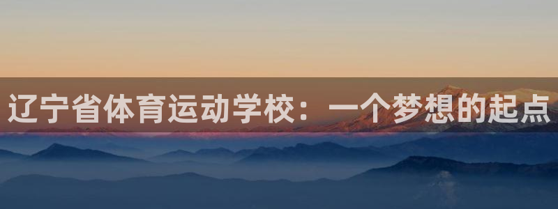 zoty中欧体育网址多少：辽宁省体育运动学校：一个梦想的起点