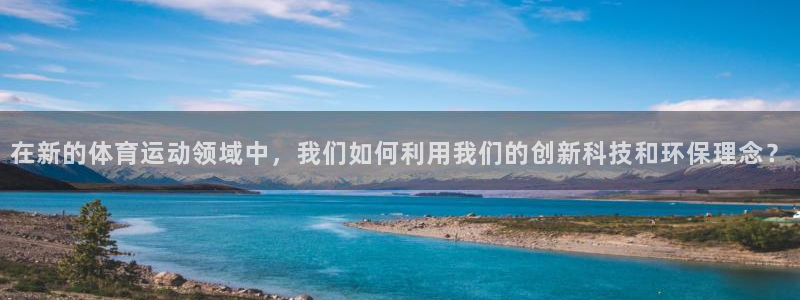 中欧体育登录：在新的体育运动领域中，我们如何利用我们的创新科技和环保理念？