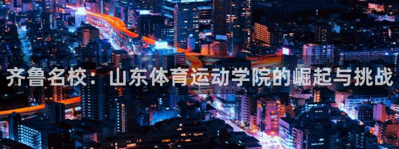中欧体育(zoty)官网：齐鲁名校：山东体育运动学院的崛起与挑战
