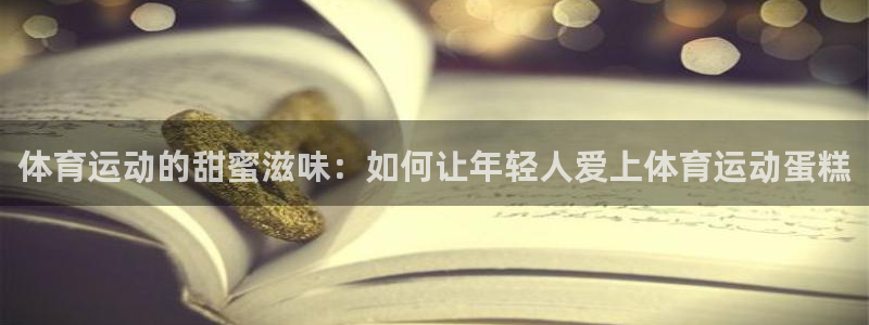 zyty中欧体育平台：体育运动的甜蜜滋味：如何让年轻人爱上体育运动蛋糕